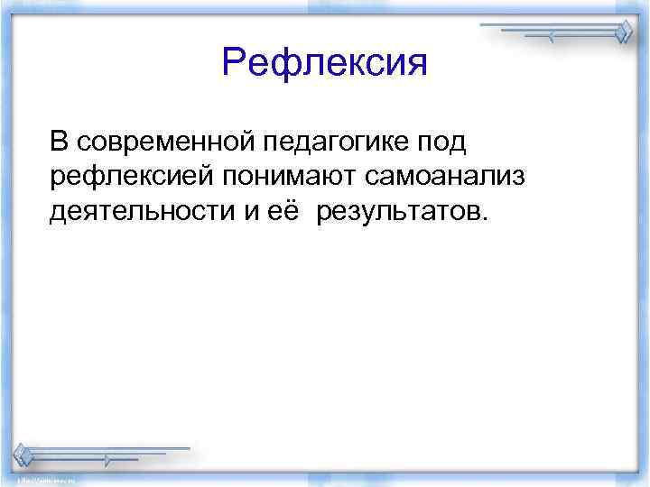 Рефлексия В современной педагогике под рефлексией понимают самоанализ деятельности и её результатов. 