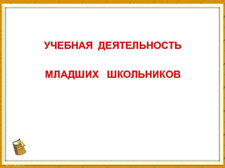 УЧЕБНАЯ ДЕЯТЕЛЬНОСТЬ МЛАДШИХ ШКОЛЬНИКОВ 