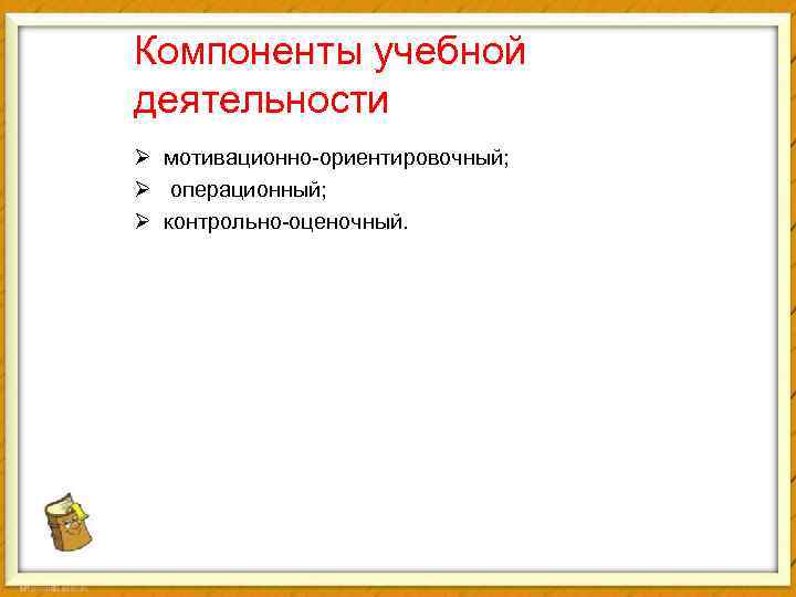 Компоненты учебной деятельности Ø мотивационно-ориентировочный; Ø операционный; Ø контрольно-оценочный. 