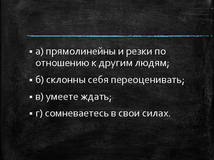 § а) прямолинейны и резки по отношению к другим людям; § б) склонны себя