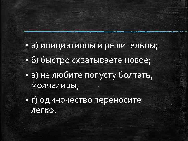 § а) инициативны и решительны; § б) быстро схватываете новое; § в) не любите