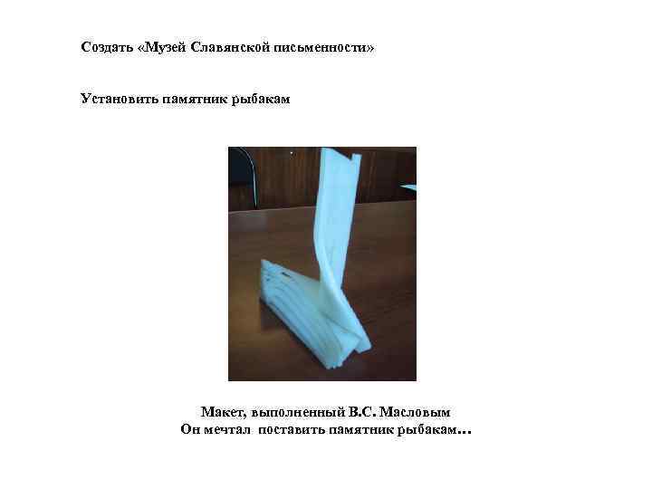 Создать «Музей Славянской письменности» Установить памятник рыбакам Макет, выполненный В. С. Масловым Он мечтал