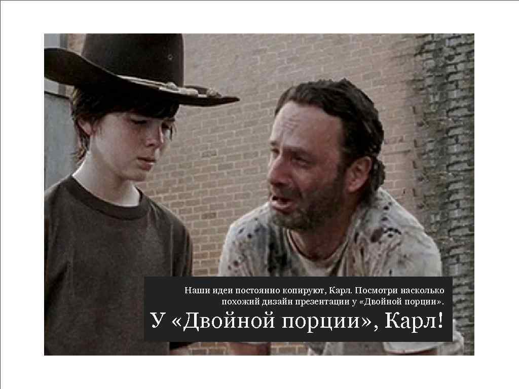 Наши идеи постоянно копируют, Карл. Посмотри насколько похожий дизайн презентации у «Двойной порции» .