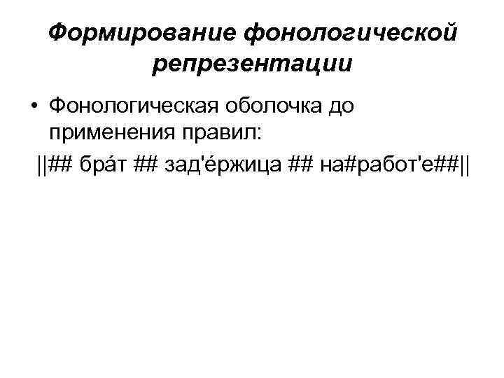 Формирование фонологической репрезентации • Фонологическая оболочка до применения правил: ||## брáт ## зад'éржица ##