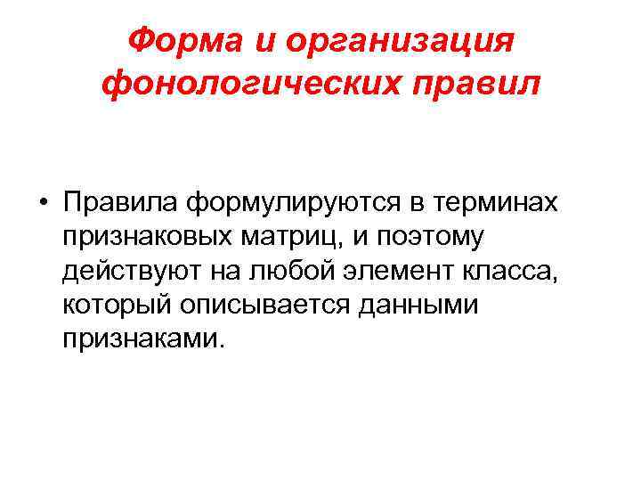 Форма и организация фонологических правил • Правила формулируются в терминах признаковых матриц, и поэтому