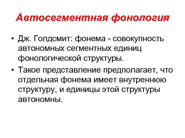 Автосегментная фонология • Дж. Голдсмит: фонема - совокупность автономных сегментных единиц фонологической структуры. •