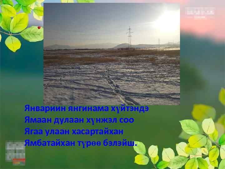 Январиин янгинама хүйтэндэ Ямаан дулаан хүнжэл соо Ягаа улаан хасартайхан Ямбатайхан түрөө бэлэйш. 