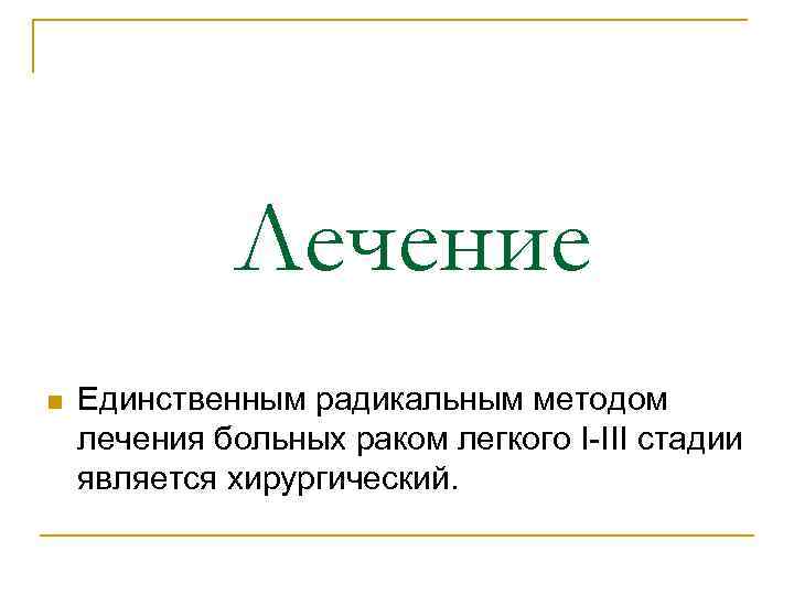 Лечение n Единственным радикальным методом лечения больных раком легкого I-III стадии является хирургический. 