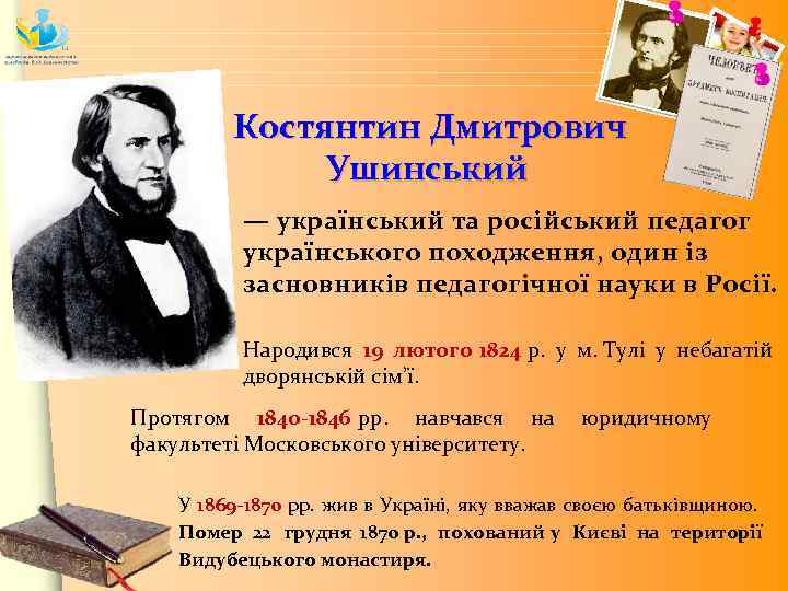 Костянтин Дмитрович Ушинський — український та російський педагог українського походження, один із засновників педагогічної