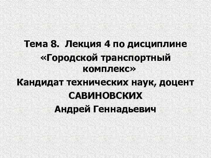 Тема 8. Лекция 4 по дисциплине «Городской транспортный комплекс» Кандидат технических наук, доцент САВИНОВСКИХ