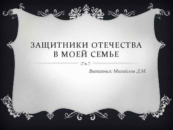 ЗАЩИТНИКИ ОТЕЧЕСТВА В МОЕЙ СЕМЬЕ Выполнил: Михайлов Д. М. 