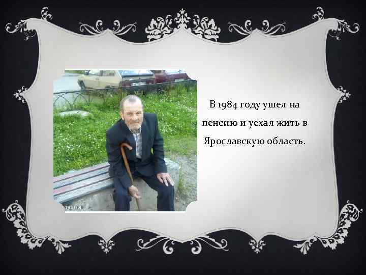 В 1984 году ушел на пенсию и уехал жить в Ярославскую область. 