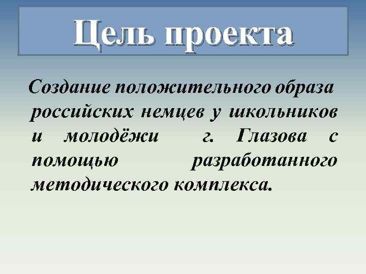 Цель проекта Создание положительного образа российских немцев у школьников и молодёжи г. Глазова с