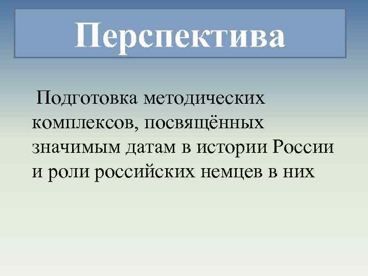 Перспектива Подготовка методических комплексов, посвящённых значимым датам в истории России и роли российских немцев