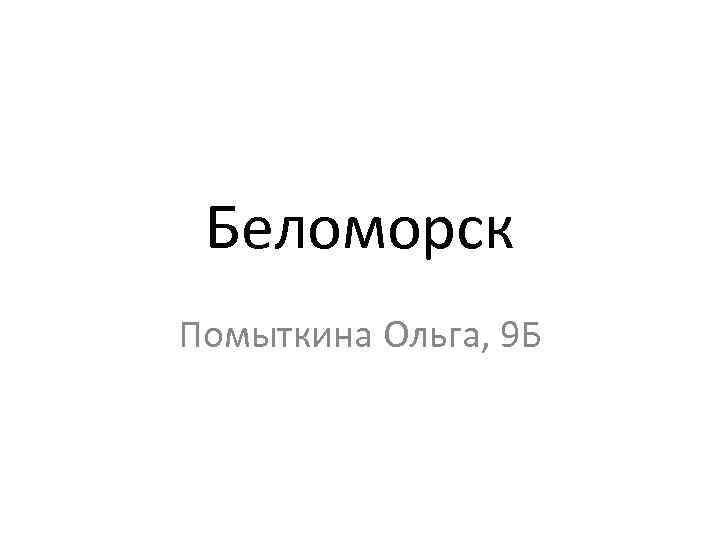 Беломорск Помыткина Ольга, 9 Б 