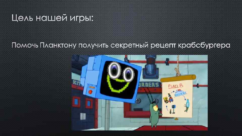 ЦЕЛЬ НАШЕЙ ИГРЫ: ПОМОЧЬ ПЛАНКТОНУ ПОЛУЧИТЬ СЕКРЕТНЫЙ РЕЦЕПТ КРАБСБУРГЕРА 