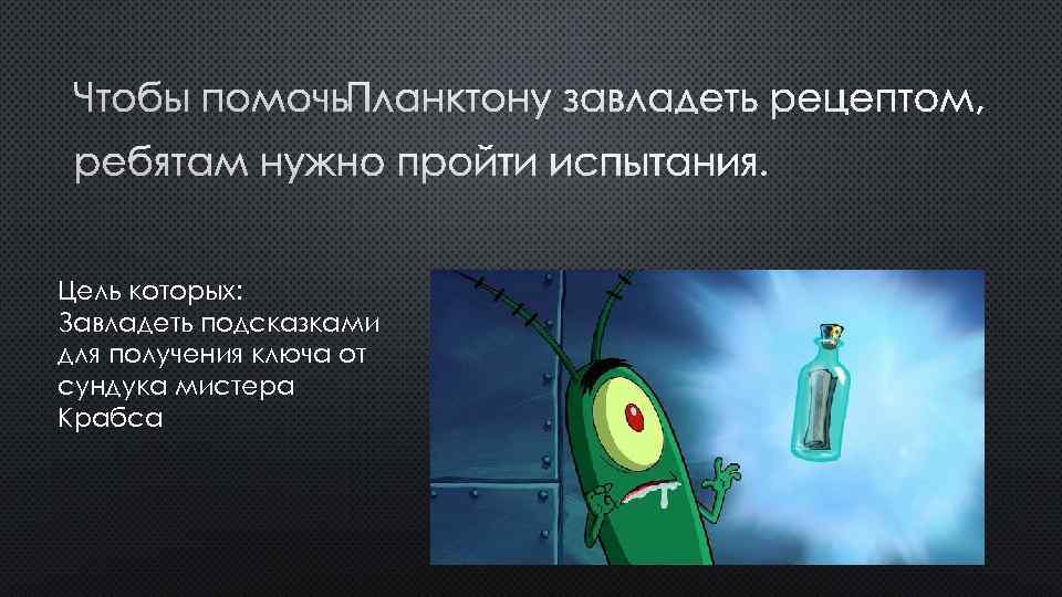 ЧТОБЫ ПОМОЧЬ ПЛАНКТОНУ ЗАВЛАДЕТЬ РЕЦЕПТОМ, РЕБЯТАМ НУЖНО ПРОЙТИ ИСПЫТАНИЯ. Цель которых: Завладеть подсказками для