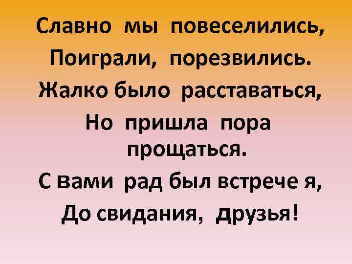 Славно  мы  повеселились, Поиграли,   порезвились. Жалко было  расставаться, Но  пришла  пора  прощаться. С вами  рад