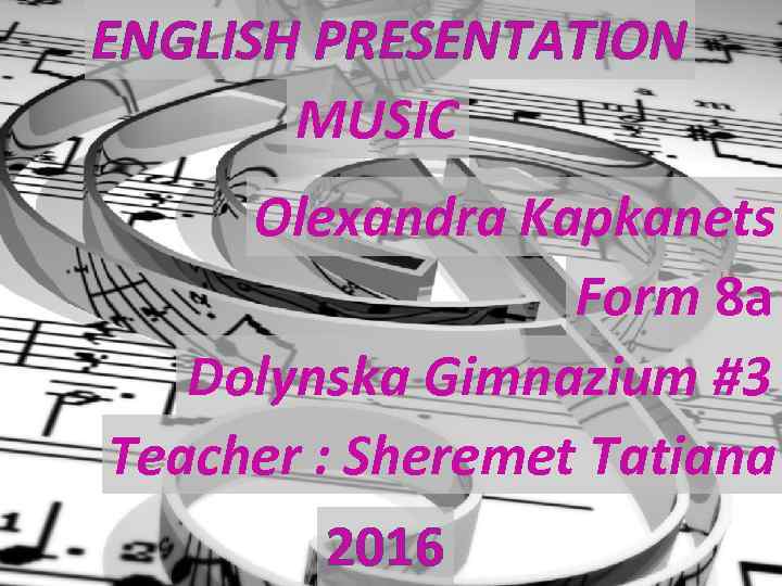 ENGLISH PRESENTATION MUSIC Olexandra Kapkanets Form 8 a Dolynska Gimnazium #3 Teacher : Sheremet