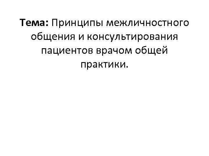 Тема: Принципы межличностного общения и консультирования пациентов врачом общей практики. 