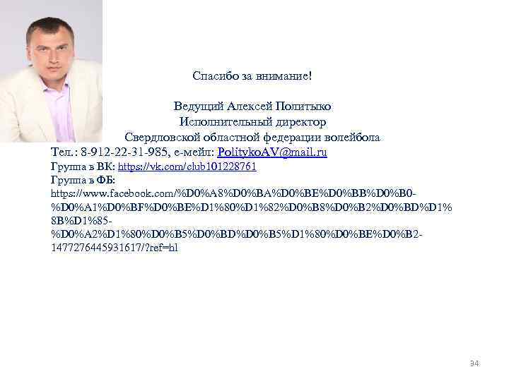 Спасибо за внимание! Ведущий Алексей Политыко Исполнительный директор Свердловской областной федерации волейбола Тел. :