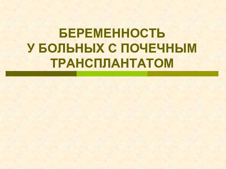 БЕРЕМЕННОСТЬ У БОЛЬНЫХ С ПОЧЕЧНЫМ ТРАНСПЛАНТАТОМ 