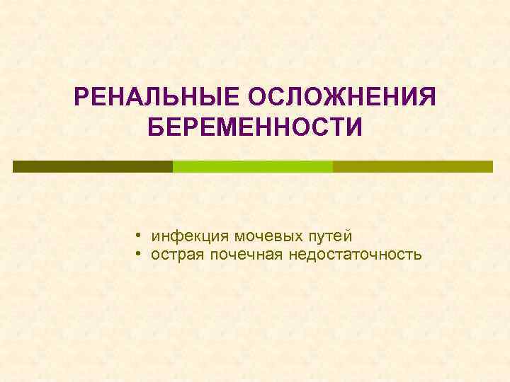 РЕНАЛЬНЫЕ ОСЛОЖНЕНИЯ БЕРЕМЕННОСТИ • инфекция мочевых путей • острая почечная недостаточность 