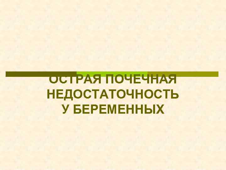 ОСТРАЯ ПОЧЕЧНАЯ НЕДОСТАТОЧНОСТЬ У БЕРЕМЕННЫХ 