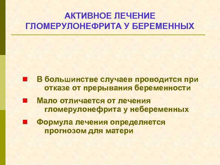 АКТИВНОЕ ЛЕЧЕНИЕ ГЛОМЕРУЛОНЕФРИТА У БЕРЕМЕННЫХ n В большинстве случаев проводится при отказе от прерывания