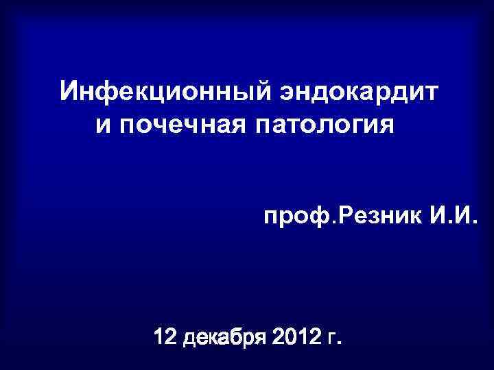 Инфекционный эндокардит и почечная патология проф. Резник И. И. 12 декабря 2012 г. 