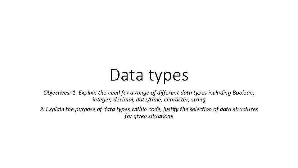 Data types Objectives: 1. Explain the need for a range of different data types