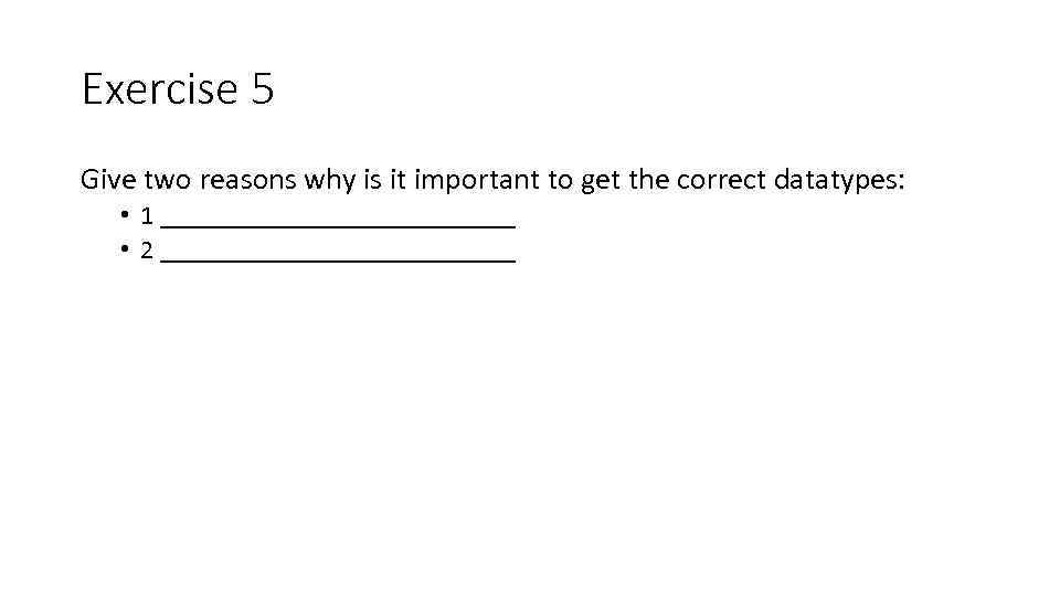 Exercise 5 Give two reasons why is it important to get the correct datatypes: