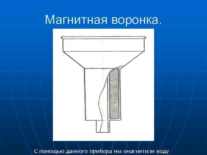 Магнитная воронка. С помощью данного прибора мы омагнитили воду 