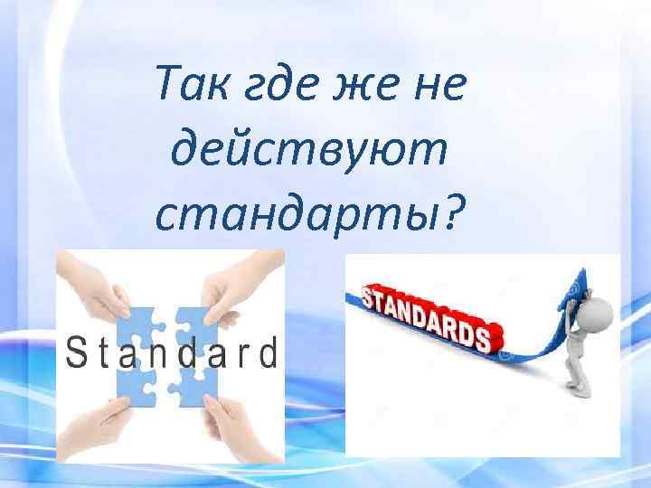 Так где же не действуют стандарты? 