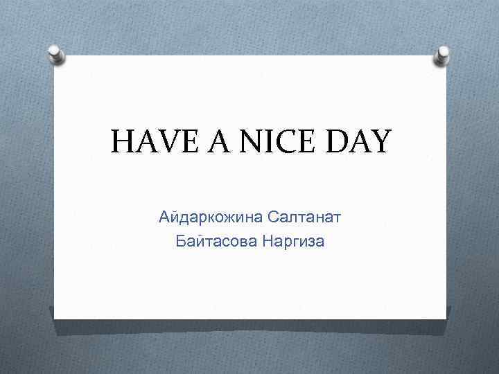 HAVE A NICE DAY Айдаркожина Салтанат Байтасова Наргиза 