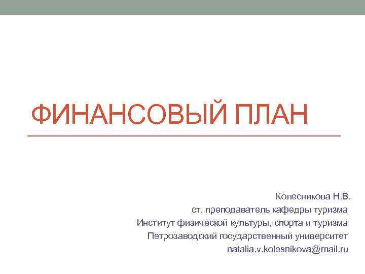 ФИНАНСОВЫЙ ПЛАН Колесникова Н. В. ст. преподаватель кафедры туризма Институт физической культуры, спорта и