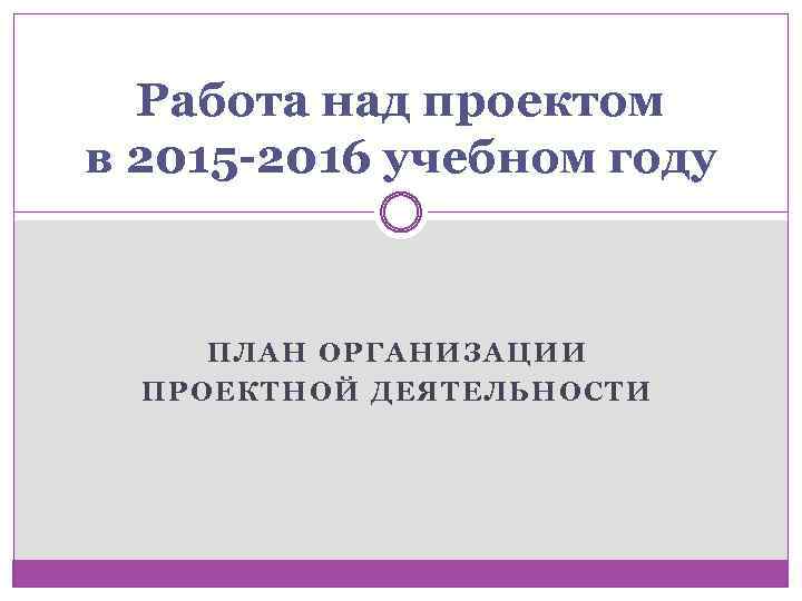 Работа над проектом в 2015 -2016 учебном году ПЛАН ОРГАНИЗАЦИИ ПРОЕКТНОЙ ДЕЯТЕЛЬНОСТИ 