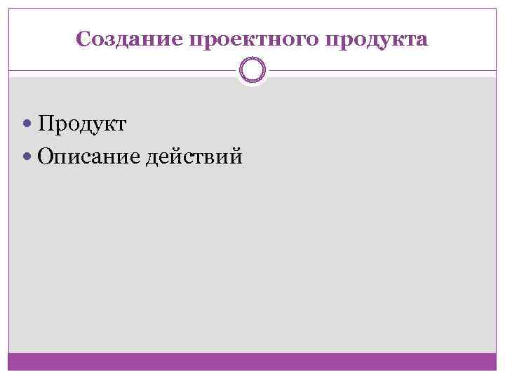 Создание проектного продукта Продукт Описание действий 