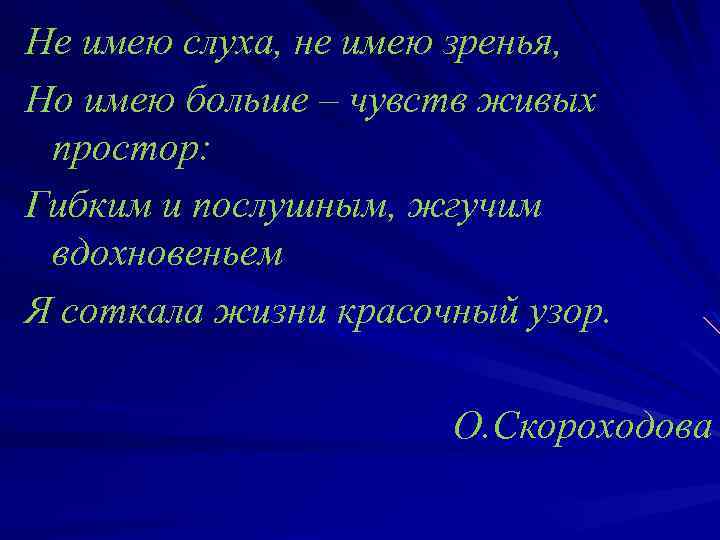 Не имею слуха, не имею зренья, Но имею больше – чувств живых простор: Гибким