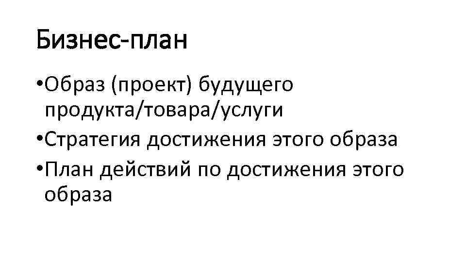 Бизнес-план • Образ (проект) будущего продукта/товара/услуги • Стратегия достижения этого образа • План действий