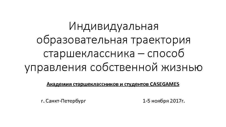 Индивидуальная образовательная траектория старшеклассника – способ управления собственной жизнью Академия старшеклассников и студентов CASEGAMES