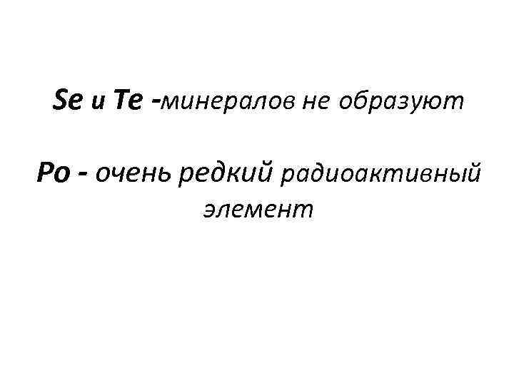 Se и Te -минералов не образуют Ро - очень редкий радиоактивный элемент 