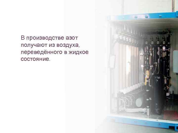 В производстве азот получают из воздуха, переведённого в жидкое состояние. 