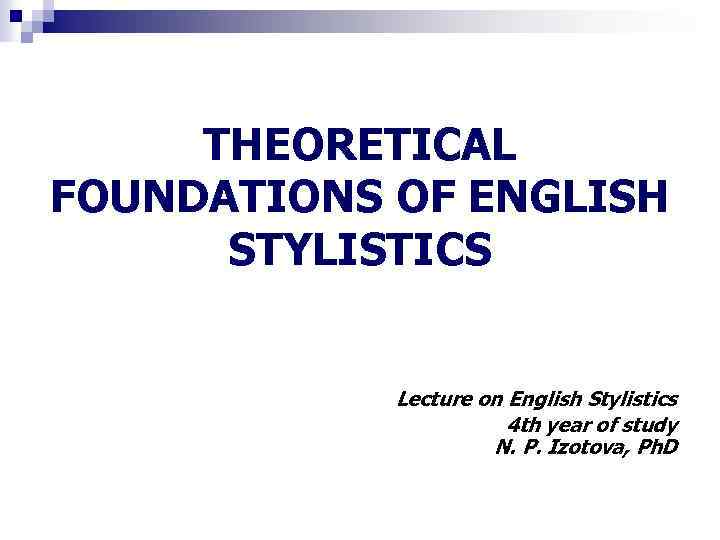 THEORETICAL FOUNDATIONS OF ENGLISH STYLISTICS Lecture on English Stylistics 4 th year of study