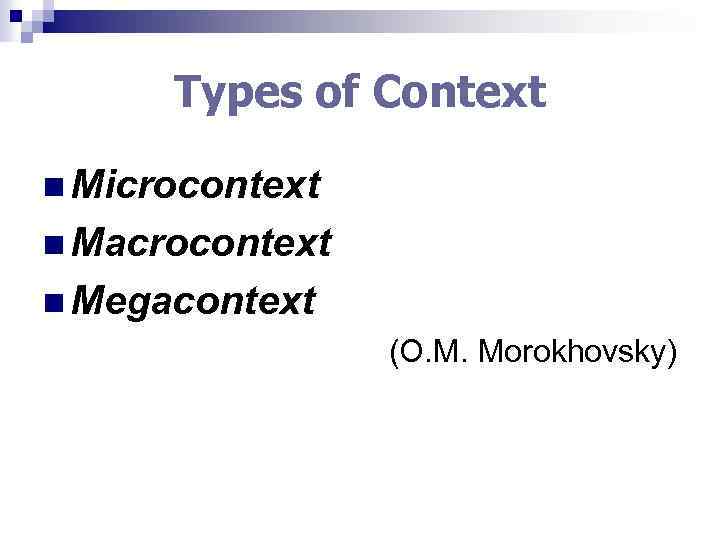 Types of Context n Microcontext n Macrocontext n Megacontext (O. M. Morokhovsky) 