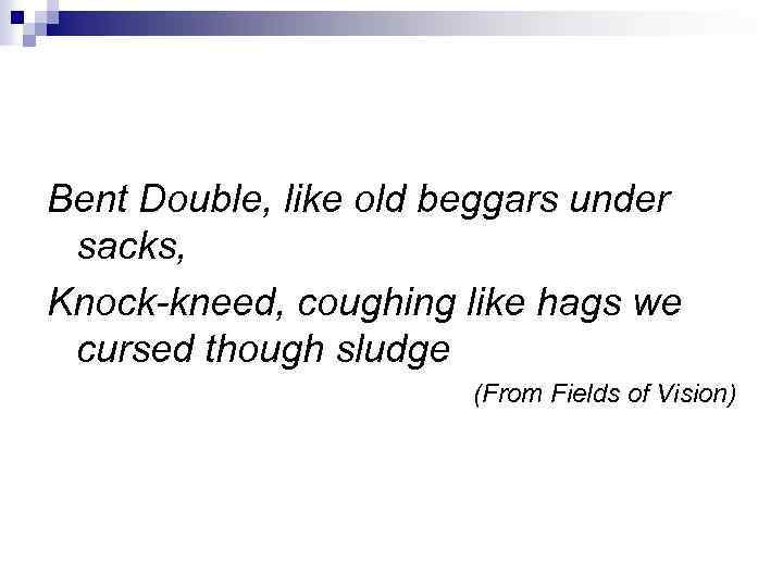 Bent Double, like old beggars under sacks, Knock-kneed, coughing like hags we cursed though