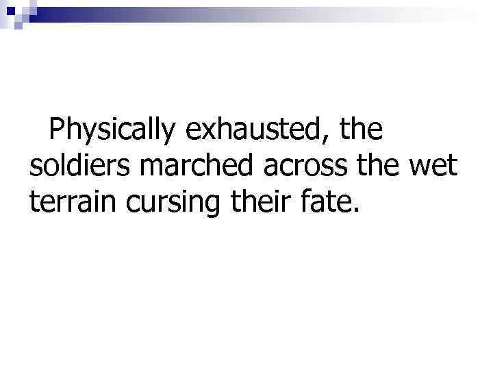 Physically exhausted, the soldiers marched across the wet terrain cursing their fate. 
