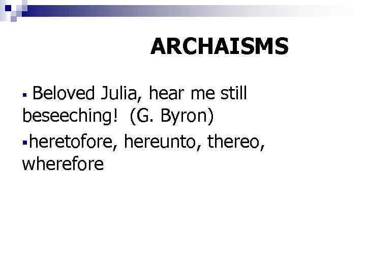 ARCHAISMS Beloved Julia, hear me still beseeching! (G. Byron) §heretofore, hereunto, thereo, wherefore §