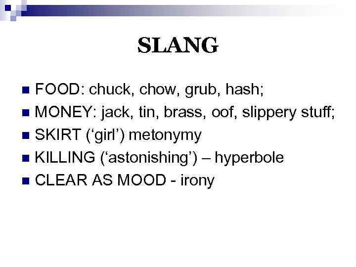 SLANG FOOD: chuck, chow, grub, hash; n MONEY: jack, tin, brass, oof, slippery stuff;