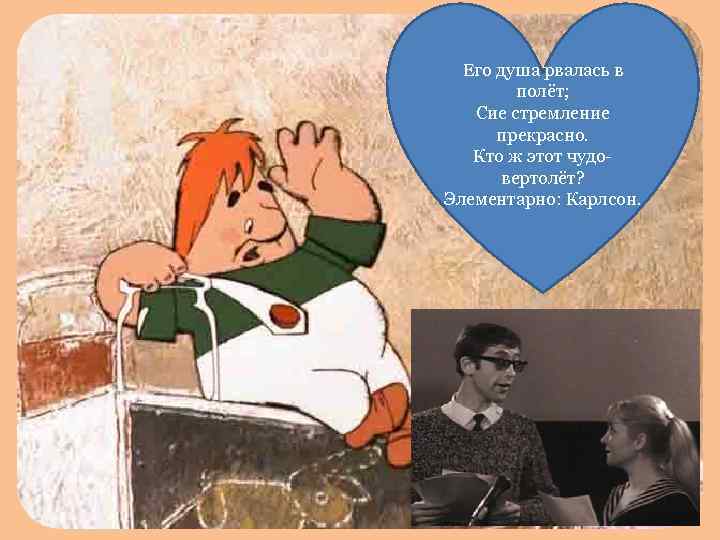 Его душа рвалась в полёт; Сие стремление прекрасно. Кто ж этот чудовертолёт? Элементарно: Карлсон.